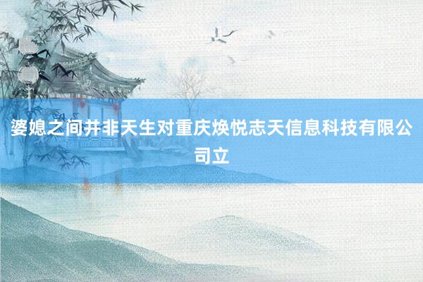 婆媳之间并非天生对重庆焕悦志天信息科技有限公司立