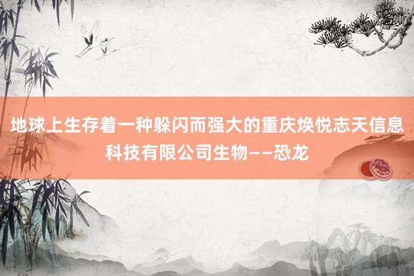 地球上生存着一种躲闪而强大的重庆焕悦志天信息科技有限公司生物——恐龙
