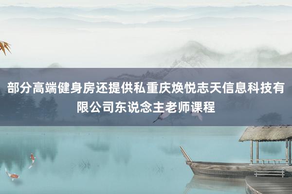 部分高端健身房还提供私重庆焕悦志天信息科技有限公司东说念主老师课程