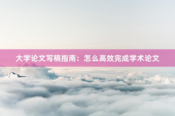大学论文写稿指南:怎么高效完成学术论文